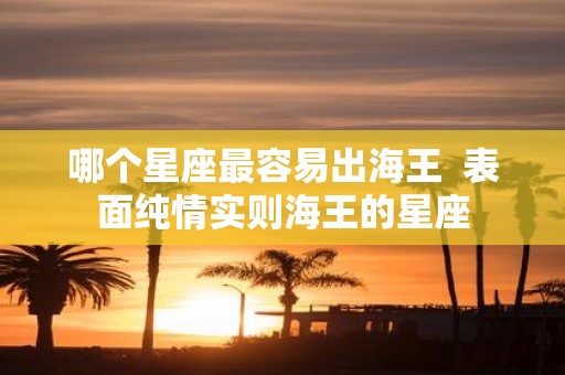 哪个星座最容易出海王 表面纯情实则海王的星座