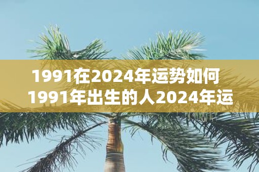 1991在2025年运势如何 1991年出生的人2025年运势