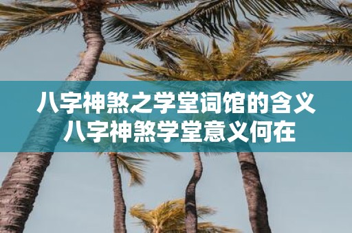 八字神煞之学堂词馆的含义 八字神煞学堂意义何在