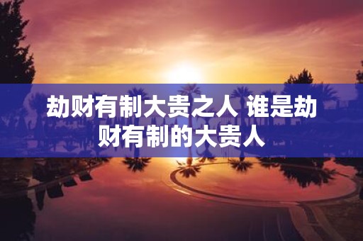 劫财有制大贵之人 谁是劫财有制的大贵人