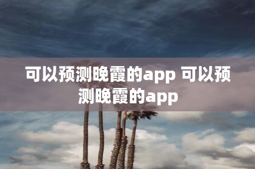 可以预测晚霞的app 可以预测晚霞的app