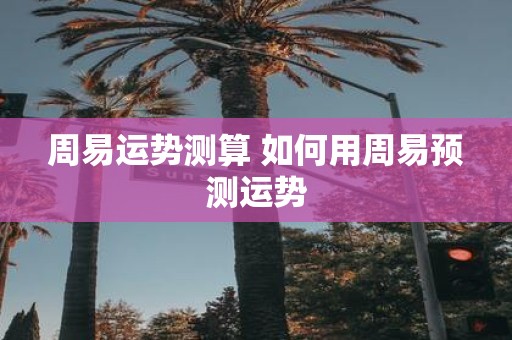 周易运势测算 如何用周易预测运势