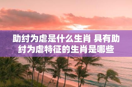 助纣为虐是什么生肖 具有助纣为虐特征的生肖是哪些