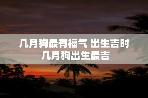 几月狗最有福气 出生吉时 几月狗出生最吉