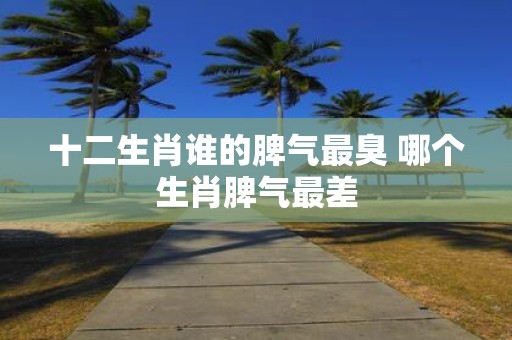 十二生肖谁的脾气最臭 哪个生肖脾气最差