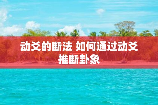动爻的断法 如何通过动爻推断卦象