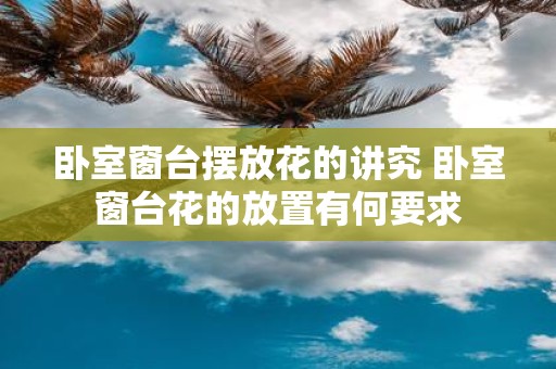 卧室窗台摆放花的讲究 卧室窗台花的放置有何要求