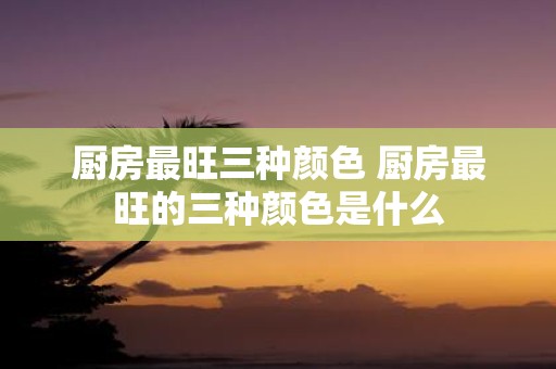 厨房最旺三种颜色 厨房最旺的三种颜色是什么