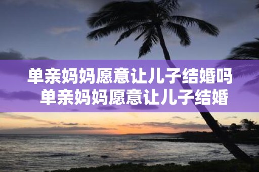 单亲妈妈愿意让儿子结婚吗 单亲妈妈愿意让儿子结婚吗