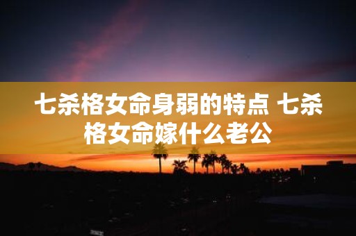 七杀格女命身弱的特点 七杀格女命嫁什么老公