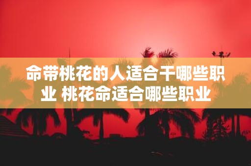 命带桃花的人适合干哪些职业 桃花命适合哪些职业
