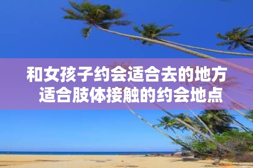 和女孩子约会适合去的地方 适合肢体接触的约会地点