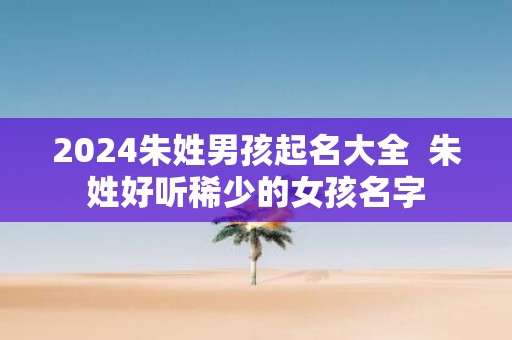 2025朱姓男孩起名大全 朱姓好听稀少的女孩名字