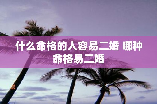 什么命格的人容易二婚 哪种命格易二婚