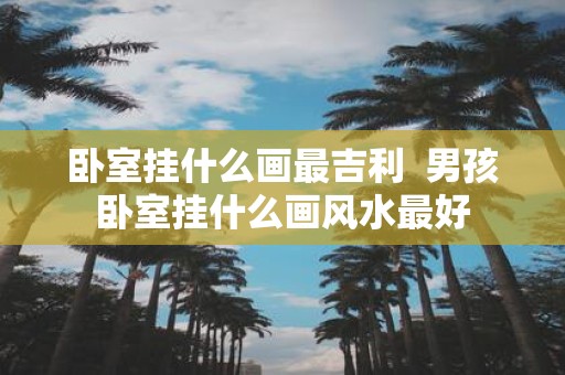卧室挂什么画最吉利 男孩卧室挂什么画风水最好