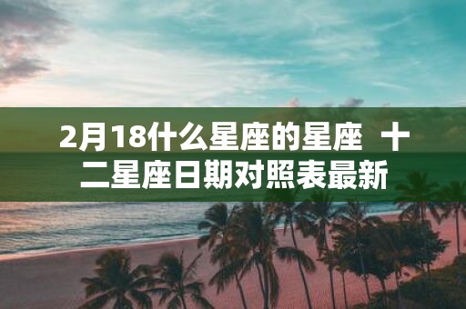 2月18什么星座的星座 十二星座日期对照表最新