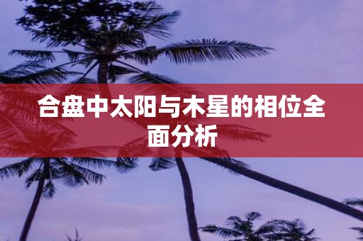 合盘中太阳与木星的相位全面分析