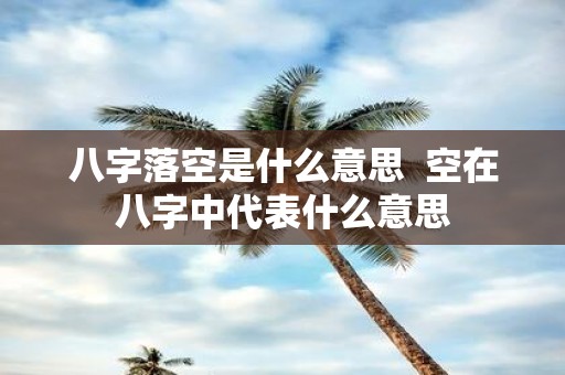 八字落空是什么意思 空在八字中代表什么意思