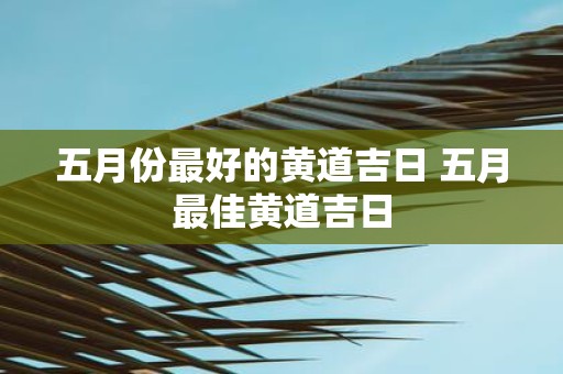 五月份最好的黄道吉日 五月最佳黄道吉日