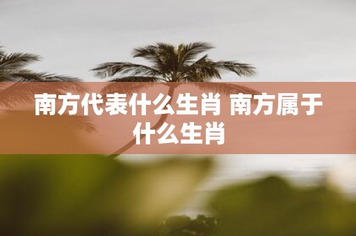 南方代表什么生肖 南方属于什么生肖