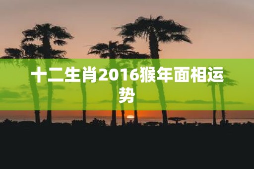 十二生肖2016猴年面相运势