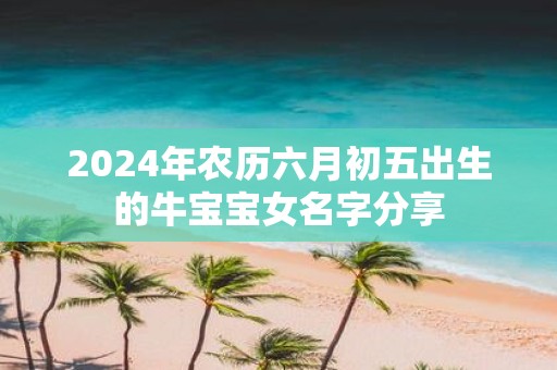 2025年农历六月初五出生的牛宝宝女名字分享