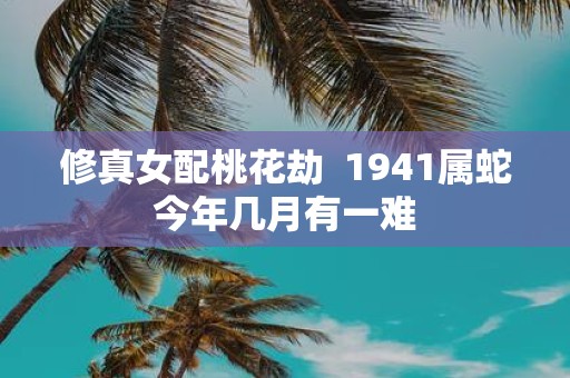 修真女配桃花劫 1941属蛇今年几月有一难