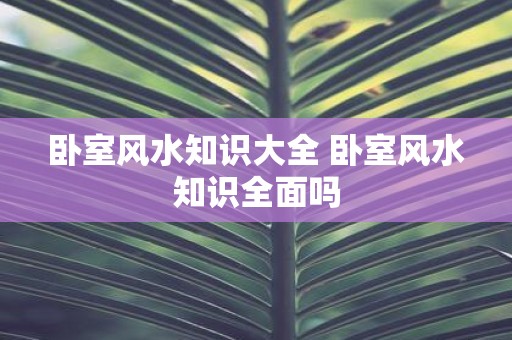 卧室风水知识大全 卧室风水知识全面吗