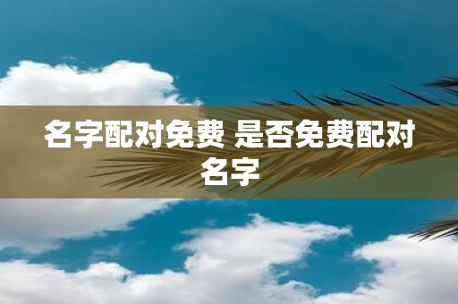 名字配对免费 是否免费配对名字