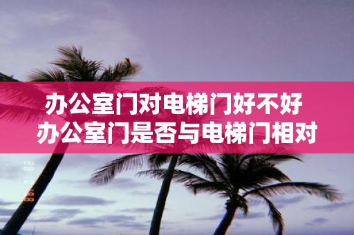 办公室门对电梯门好不好 办公室门是否与电梯门相对好