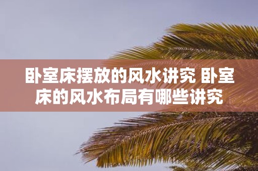 卧室床摆放的风水讲究 卧室床的风水布局有哪些讲究