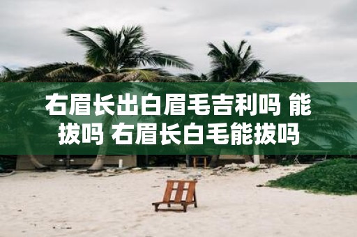 右眉长出白眉毛吉利吗 能拔吗 右眉长白毛能拔吗