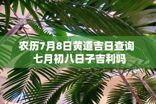 农历7月8日黄道吉日查询 七月初八日子吉利吗