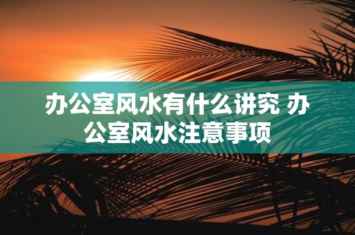 办公室风水有什么讲究 办公室风水注意事项