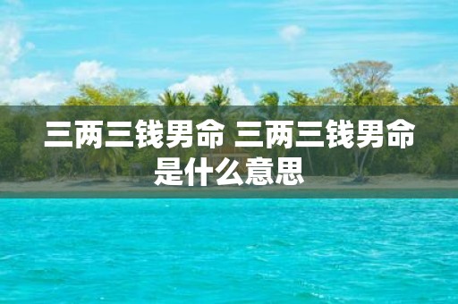 三两三钱男命 三两三钱男命是什么意思