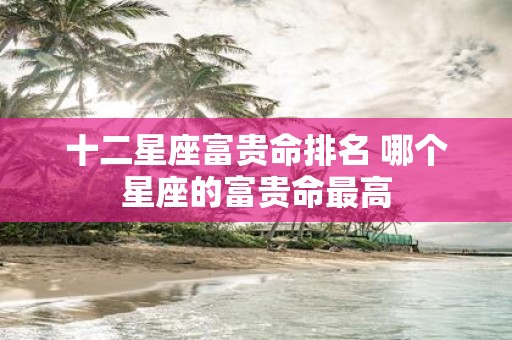 十二星座富贵命排名 哪个星座的富贵命最高