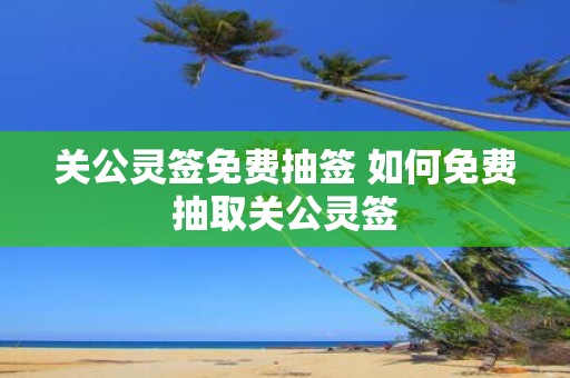 关公灵签免费抽签 如何免费抽取关公灵签
