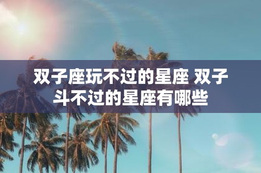 双子座玩不过的星座 双子斗不过的星座有哪些