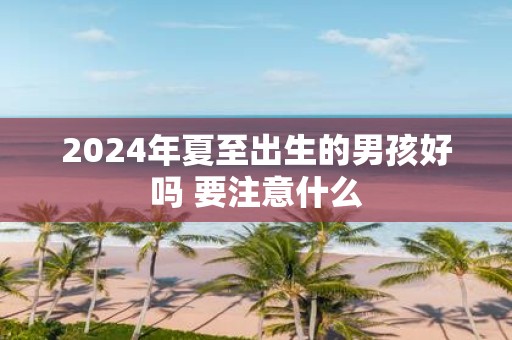 2025年夏至出生的男孩好吗 要注意什么