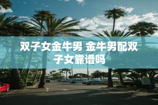 双子女金牛男 金牛男配双子女靠谱吗