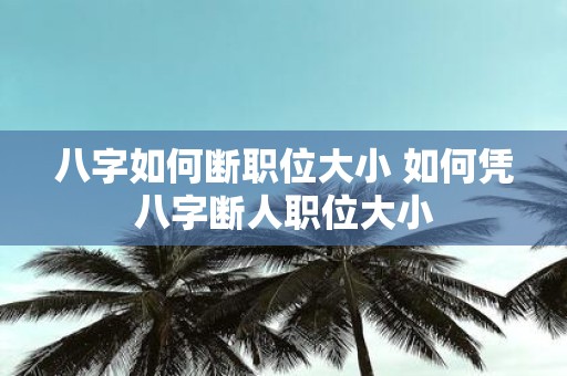 八字如何断职位大小 如何凭八字断人职位大小