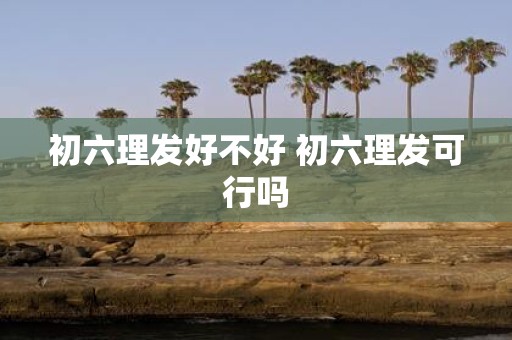 初六理发好不好 初六理发可行吗