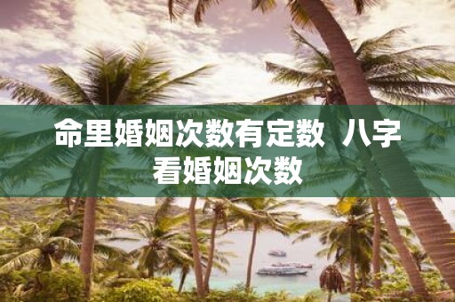 命里婚姻次数有定数 八字看婚姻次数
