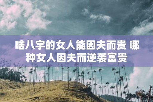 啥八字的女人能因夫而贵 哪种女人因夫而逆袭富贵