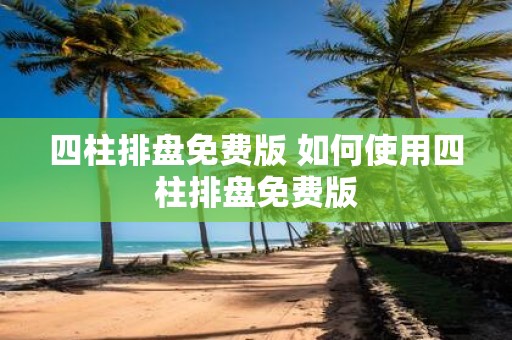 四柱排盘免费版 如何使用四柱排盘免费版