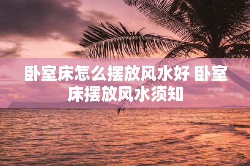 卧室床怎么摆放风水好 卧室床摆放风水须知