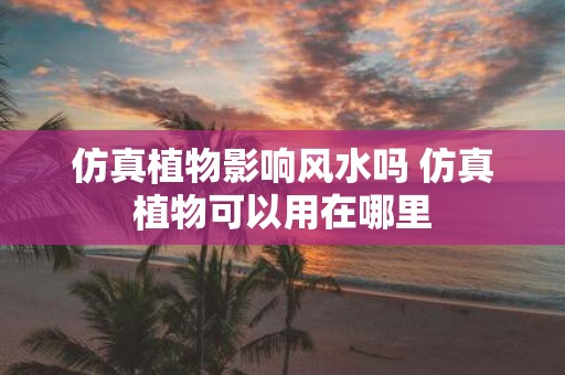 仿真植物影响风水吗 仿真植物可以用在哪里