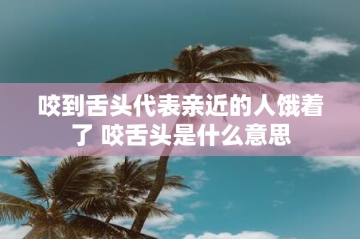 咬到舌头代表亲近的人饿着了 咬舌头是什么意思