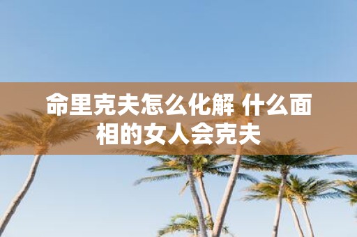命里克夫怎么化解 什么面相的女人会克夫