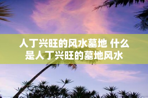 人丁兴旺的风水墓地 什么是人丁兴旺的墓地风水